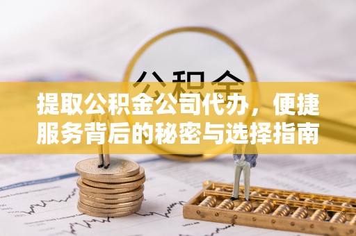 汨罗提取公积金公司代办，便捷服务背后的秘密与选择指南