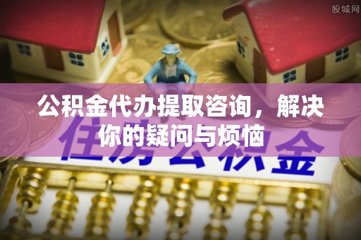 汨罗公积金代办提取咨询，解决你的疑问与烦恼