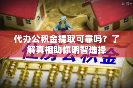 汨罗代办公积金提取可靠吗？了解真相助你明智选择