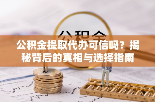 汨罗公积金提取代办可信吗？揭秘背后的真相与选择指南