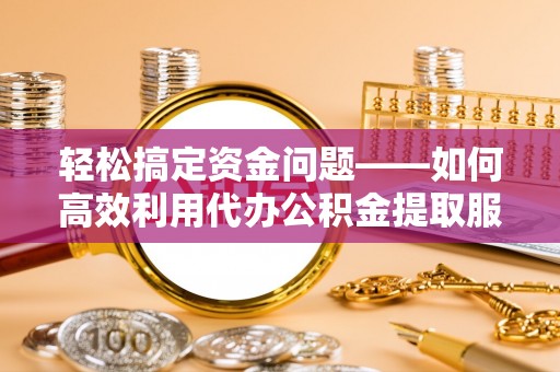 汨罗轻松搞定资金问题——如何高效利用代办公积金提取服务