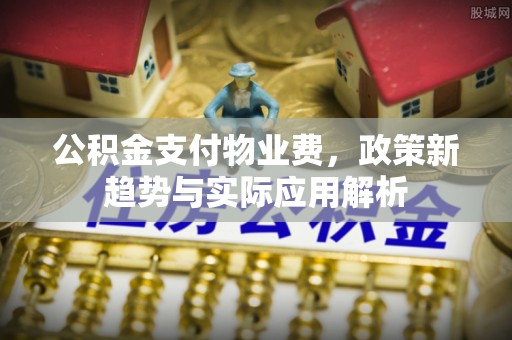 汨罗公积金支付物业费，政策新趋势与实际应用解析