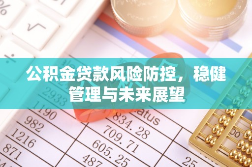 汨罗公积金贷款风险防控，稳健管理与未来展望