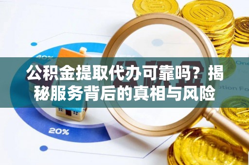 汨罗公积金提取代办可靠吗？揭秘服务背后的真相与风险