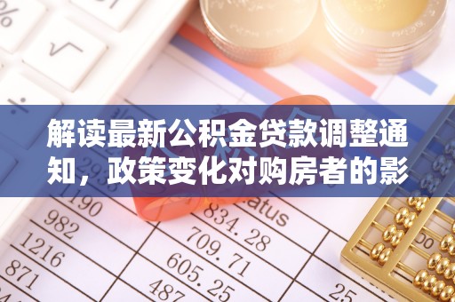 汨罗解读最新公积金贷款调整通知，政策变化对购房者的影响