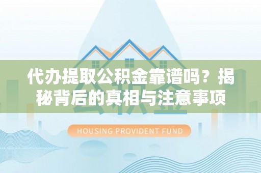 汨罗代办提取公积金靠谱吗？揭秘背后的真相与注意事项