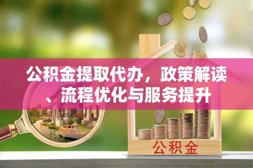 汨罗公积金提取代办，政策解读、流程优化与服务提升