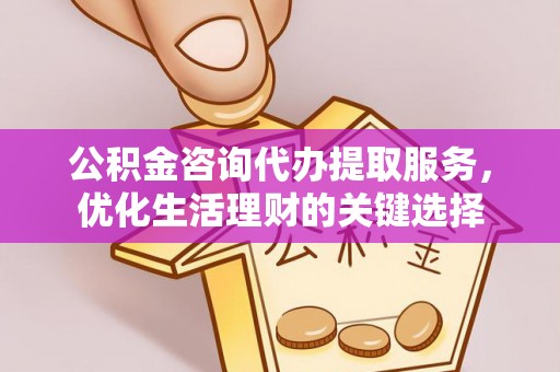 汨罗公积金咨询代办提取服务，优化生活理财的关键选择