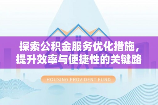 汨罗探索公积金服务优化措施，提升效率与便捷性的关键路径
