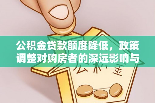 汨罗公积金贷款额度降低，政策调整对购房者的深远影响与应对策略