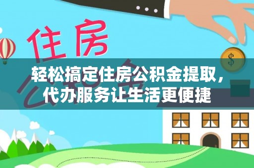 汨罗轻松搞定住房公积金提取，代办服务让生活更便捷