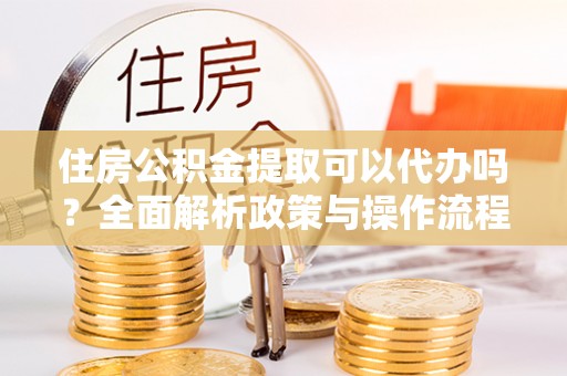 汨罗住房公积金提取可以代办吗？全面解析政策与操作流程