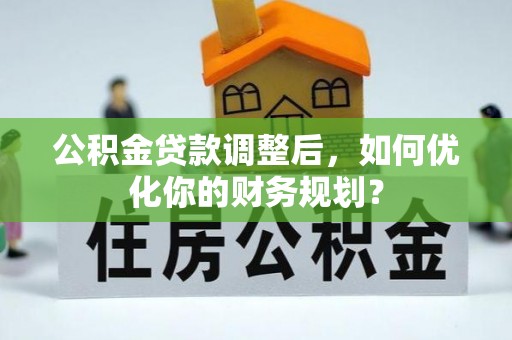 汨罗公积金贷款调整后，如何优化你的财务规划？