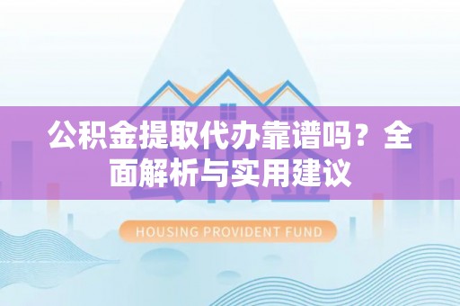 汨罗公积金提取代办靠谱吗？全面解析与实用建议