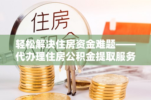 汨罗轻松解决住房资金难题——代办理住房公积金提取服务详解