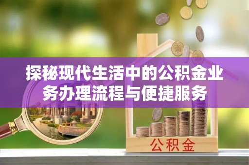 汨罗探秘现代生活中的公积金业务办理流程与便捷服务