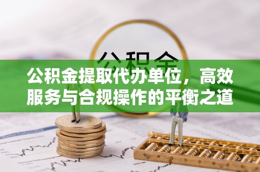 汨罗公积金提取代办单位，高效服务与合规操作的平衡之道