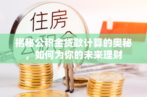 汨罗揭秘公积金贷款计算的奥秘，如何为你的未来理财