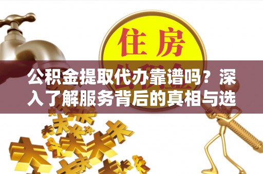 汨罗公积金提取代办靠谱吗？深入了解服务背后的真相与选择指南