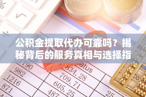 汨罗公积金提取代办可靠吗？揭秘背后的服务真相与选择指南
