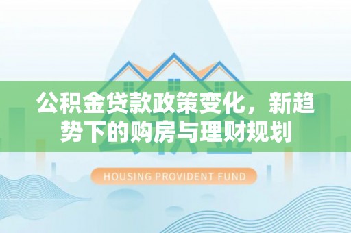 汨罗公积金贷款政策变化，新趋势下的购房与理财规划