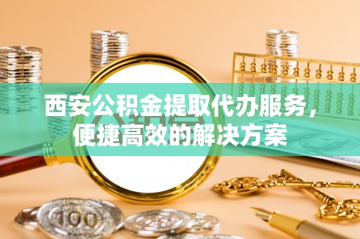 汨罗西安公积金提取代办服务，便捷高效的解决方案