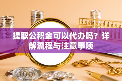 汨罗提取公积金可以代办吗？详解流程与注意事项