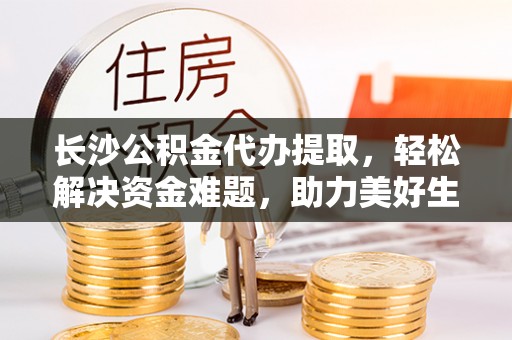 汨罗长沙公积金代办提取，轻松解决资金难题，助力美好生活