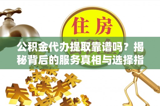 汨罗公积金代办提取靠谱吗？揭秘背后的服务真相与选择指南