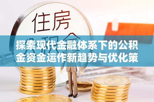 汨罗探索现代金融体系下的公积金资金运作新趋势与优化策略