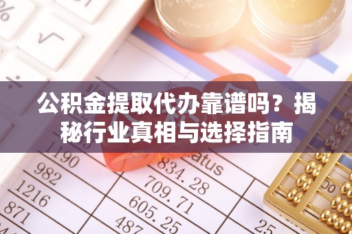 汨罗公积金提取代办靠谱吗？揭秘行业真相与选择指南