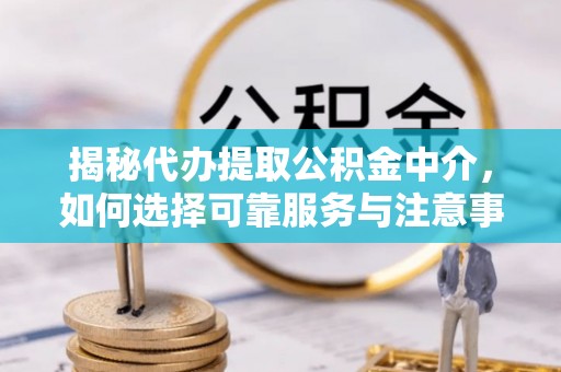 汨罗揭秘代办提取公积金中介，如何选择可靠服务与注意事项