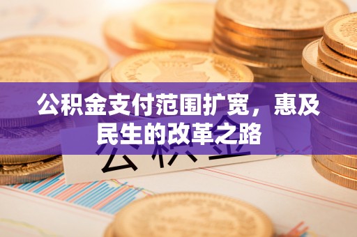 汨罗公积金支付范围扩宽，惠及民生的改革之路