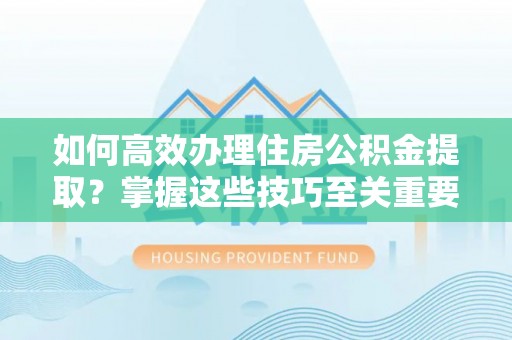 汨罗如何高效办理住房公积金提取？掌握这些技巧至关重要