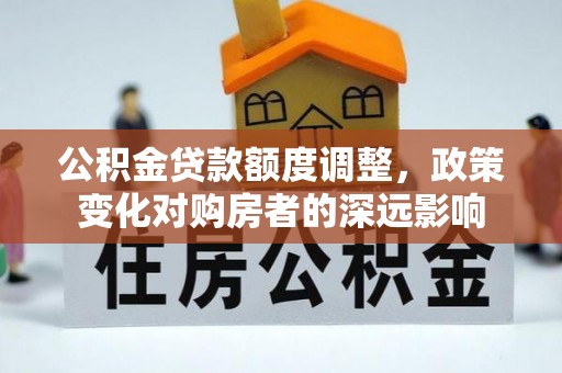 汨罗公积金贷款额度调整，政策变化对购房者的深远影响