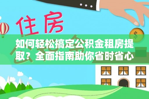 汨罗如何轻松搞定公积金租房提取？全面指南助你省时省心