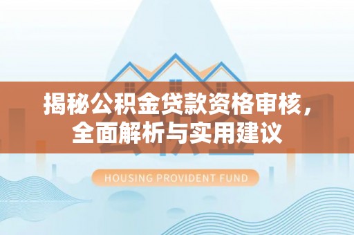 汨罗揭秘公积金贷款资格审核，全面解析与实用建议