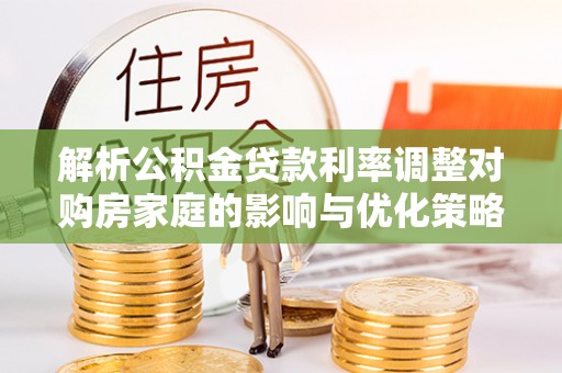 汨罗解析公积金贷款利率调整对购房家庭的影响与优化策略