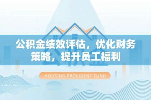 汨罗公积金绩效评估，优化财务策略，提升员工福利