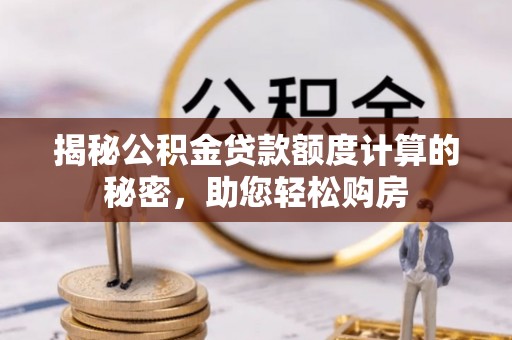汨罗揭秘公积金贷款额度计算的秘密，助您轻松购房