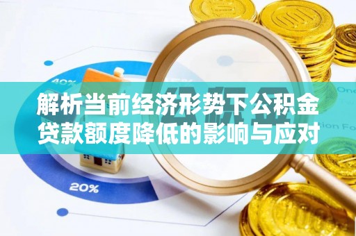 汨罗解析当前经济形势下公积金贷款额度降低的影响与应对策略