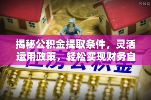 汨罗揭秘公积金提取条件，灵活运用政策，轻松实现财务自由