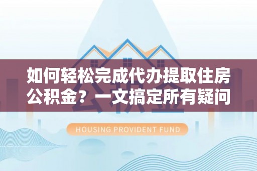 汨罗如何轻松完成代办提取住房公积金？一文搞定所有疑问