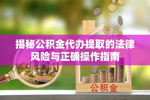 汨罗揭秘公积金代办提取的法律风险与正确操作指南