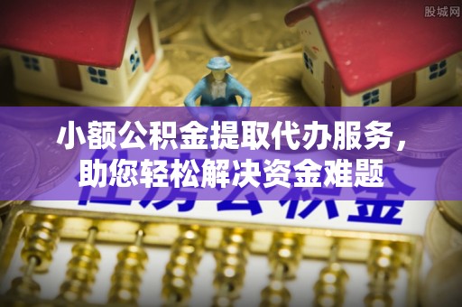 汨罗小额公积金提取代办服务，助您轻松解决资金难题