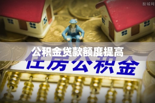 汨罗公积金贷款额度提高