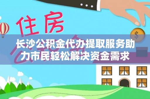 汨罗长沙公积金代办提取服务助力市民轻松解决资金需求