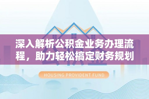 汨罗深入解析公积金业务办理流程，助力轻松搞定财务规划