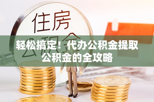 汨罗轻松搞定！代办公积金提取公积金的全攻略