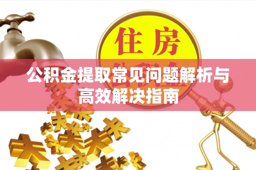 汨罗公积金提取常见问题解析与高效解决指南